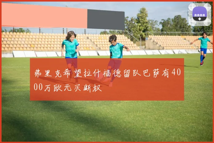 弗里克希望拉什福德留队巴萨有4000万欧元买断权