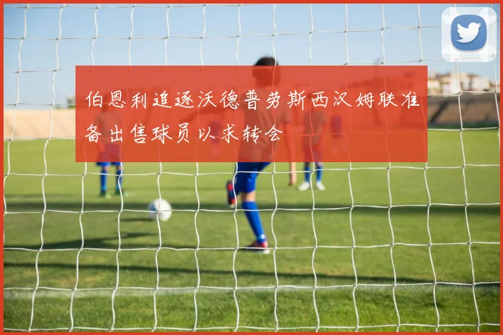 伯恩利追逐沃德普劳斯西汉姆联准备出售球员以求转会