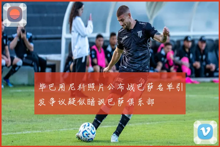 毕巴用尼科照片公布战巴萨名单引发争议疑似暗讽巴萨俱乐部