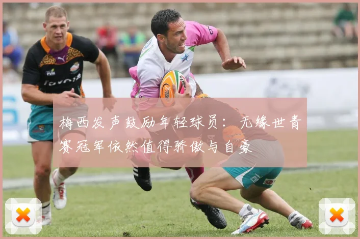 梅西发声鼓励年轻球员：无缘世青赛冠军依然值得骄傲与自豪