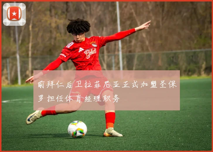 前拜仁后卫拉菲尼亚正式加盟圣保罗担任体育经理职务