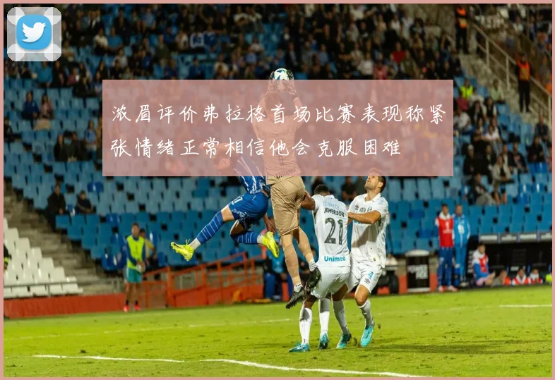 浓眉评价弗拉格首场比赛表现称紧张情绪正常相信他会克服困难