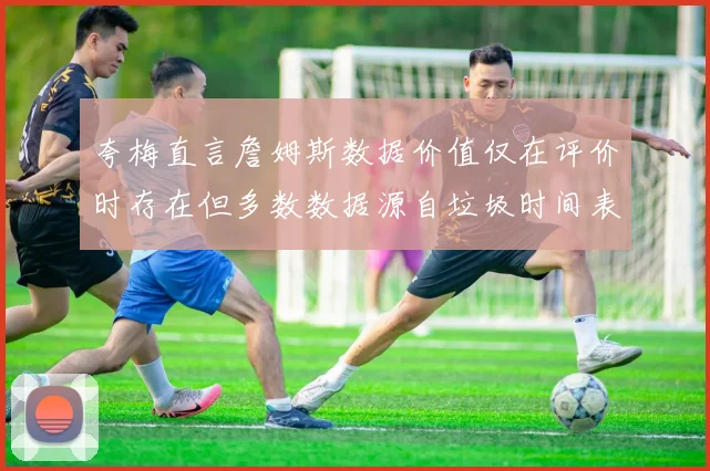 夸梅直言詹姆斯数据价值仅在评价时存在但多数数据源自垃圾时间表现