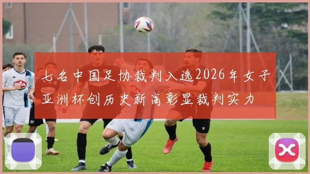 七名中国足协裁判入选2026年女子亚洲杯创历史新高彰显裁判实力