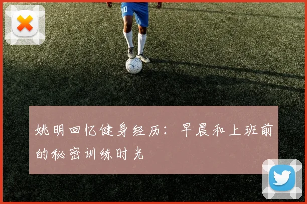 姚明回忆健身经历：早晨和上班前的秘密训练时光