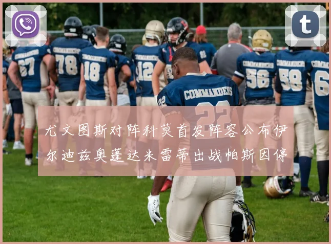 尤文图斯对阵科莫首发阵容公布伊尔迪兹奥蓬达米雷蒂出战帕斯因停赛缺席