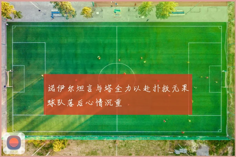 诺伊尔坦言与塔全力以赴扑救无果球队落后心情沉重