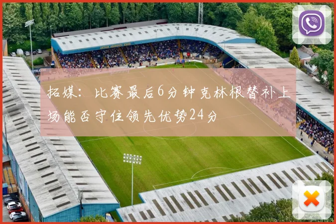拓媒：比赛最后6分钟克林根替补上场能否守住领先优势24分