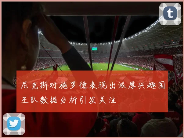 尼克斯对施罗德表现出浓厚兴趣国王队数据分析引发关注