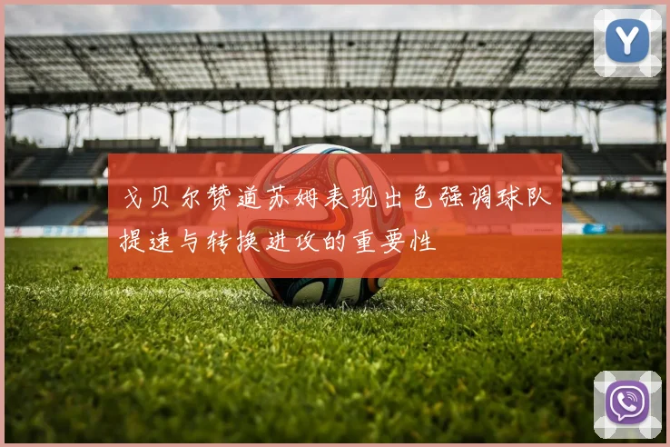 戈贝尔赞道苏姆表现出色强调球队提速与转换进攻的重要性