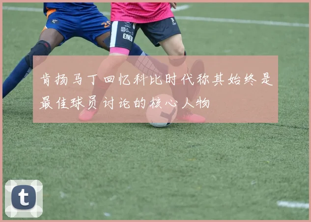 肯扬马丁回忆科比时代称其始终是最佳球员讨论的核心人物