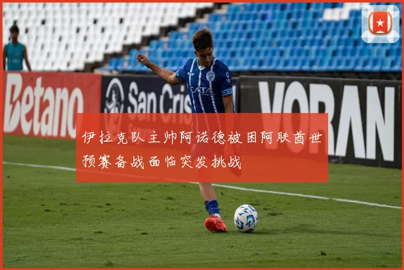 伊拉克队主帅阿诺德被困阿联酋世预赛备战面临突发挑战