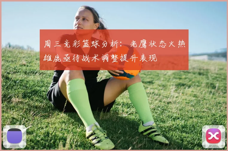 周三竞彩篮球分析：老鹰状态火热雄鹿亟待战术调整提升表现
