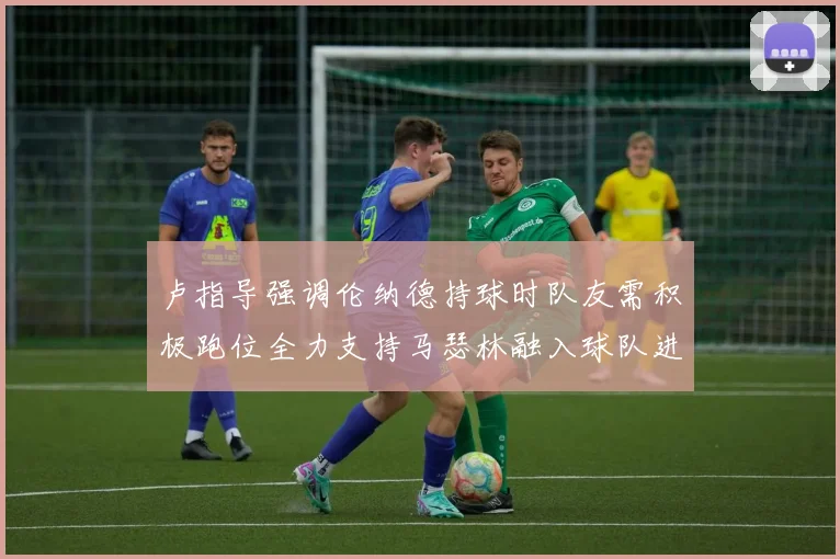 卢指导强调伦纳德持球时队友需积极跑位全力支持马瑟林融入球队进攻体系