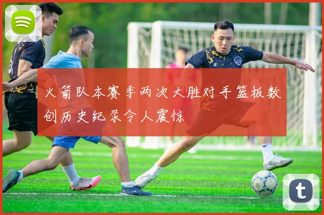 火箭队本赛季两次大胜对手篮板数创历史纪录令人震惊