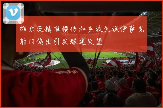 维尔茨精准横传加克波失误伊萨克射门偏出引发球迷失望