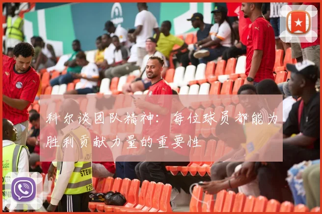 科尔谈团队精神：每位球员都能为胜利贡献力量的重要性