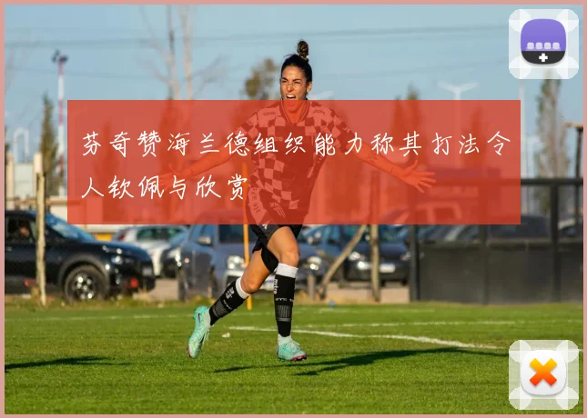 芬奇赞海兰德组织能力称其打法令人钦佩与欣赏