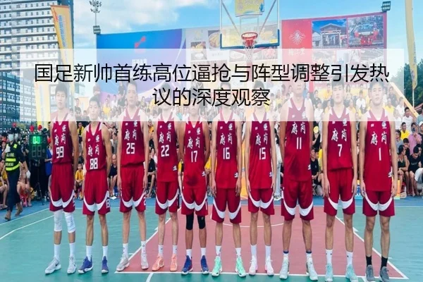 国足新帅首练高位逼抢与阵型调整引发热议的深度观察(xingkong)